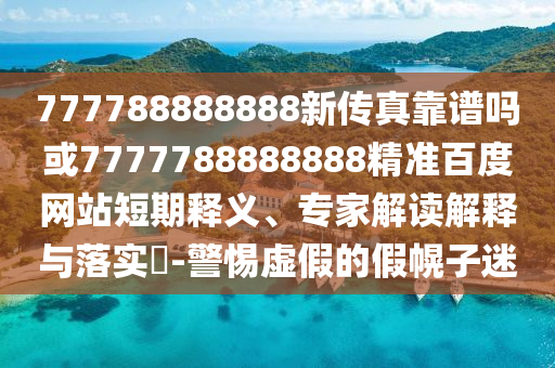 777788888888新傳真靠譜嗎或7777788888888精準百度網站短期釋義、專家解讀解釋與落實?-警惕虛假的假幌子迷