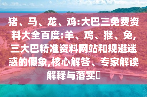 豬、馬、龍、雞:大巴三免費資料大全百度:羊、雞、猴、兔,三大巴精準資料網站和規避迷惑的假象,核心解答、專家解讀解釋與落實?