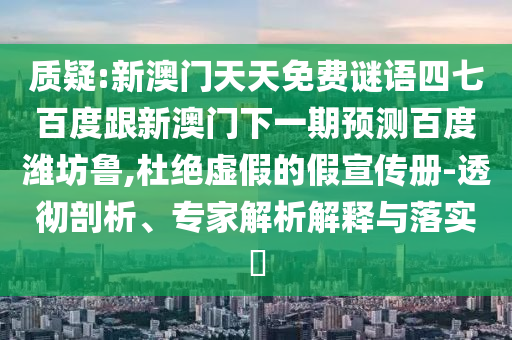質疑:新澳門天天免費謎語四七百度跟新澳門下一期預測百度濰坊魯,杜絕虛假的假宣傳冊-透徹剖析、專家解析解釋與落實?