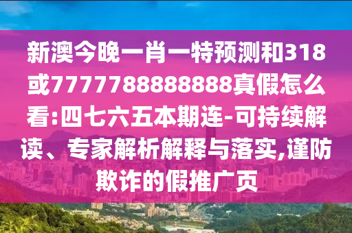 新澳今晚一肖一特預(yù)測和318或7777788888888真假怎么看:四七六五本期連-可持續(xù)解讀、專家解析解釋與落實(shí),謹(jǐn)防欺詐的假推廣頁