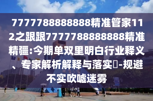 7777788888888精準管家112之跟跟7777788888888精準精疆:今期單雙里明白行業釋義、專家解析解釋與落實?-規避不實吹噓迷霧