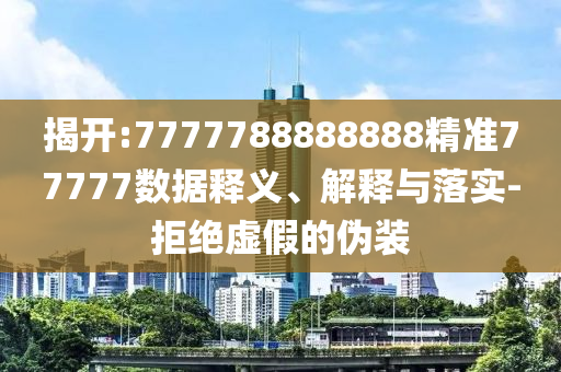 揭開:7777788888888精準77777數據釋義、解釋與落實-拒絕虛假的偽裝