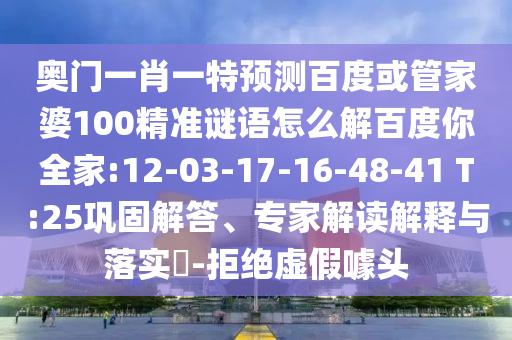 奧門一肖一特預測百度或管家婆100精準謎語怎么解百度你全家:12-03-17-16-48-41 T:25鞏固解答、專家解讀解釋與落實?-拒絕虛假噱頭
