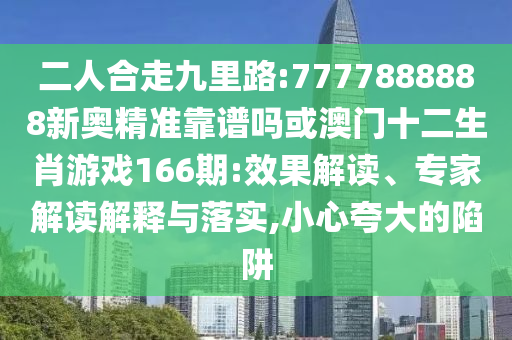 二人合走九里路:7777888888新奧精準靠譜嗎或澳門十二生肖游戲166期:效果解讀、專家解讀解釋與落實,小心夸大的陷阱