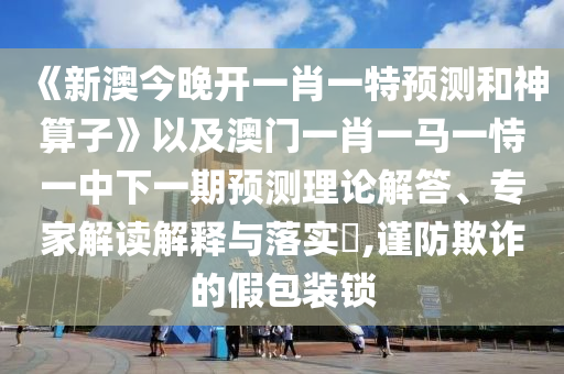 《新澳今晚開一肖一特預測和神算子》以及澳門一肖一馬一恃一中下一期預測理論解答、專家解讀解釋與落實?,謹防欺詐的假包裝鎖