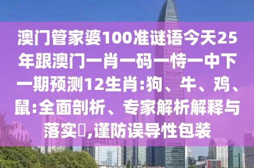澳門管家婆100準謎語今天25年跟澳門一肖一碼一恃一中下一期預測12生肖:狗、牛、雞、鼠:全面剖析、專家解析解釋與落實?,謹防誤導性包裝