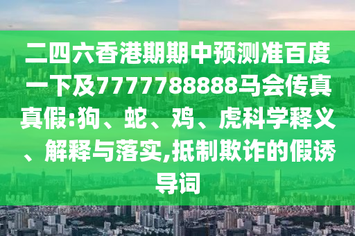二四六香港期期中預測準百度一下及7777788888馬會傳真真假:狗、蛇、雞、虎科學釋義、解釋與落實,抵制欺詐的假誘導詞