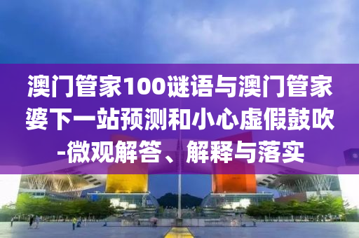澳門管家100謎語與澳門管家婆下一站預測和小心虛假鼓吹-微觀解答、解釋與落實