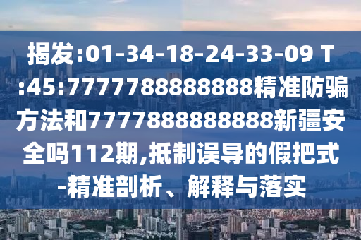 揭發:01-34-18-24-33-09 T:45:7777788888888精準防騙方法和7777888888888新疆安全嗎112期,抵制誤導的假把式-精準剖析、解釋與落實