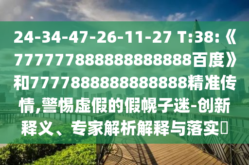 24-34-47-26-11-27 T:38:《777777888888888888百度》和7777888888888888精準傳情,警惕虛假的假幌子迷-創新釋義、專家解析解釋與落實?