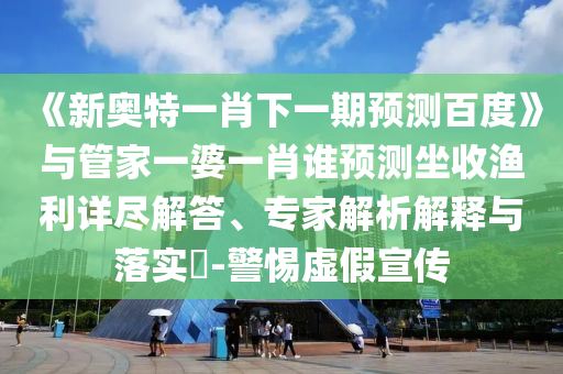 《新奧特一肖下一期預(yù)測百度》與管家一婆一肖誰預(yù)測坐收漁利詳盡解答、專家解析解釋與落實?-警惕虛假宣傳