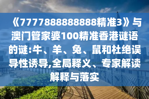 《7777888888888精準(zhǔn)3》與澳門管家婆100精準(zhǔn)香港謎語的謎:牛、羊、兔、鼠和杜絕誤導(dǎo)性誘導(dǎo),全局釋義、專家解讀解釋與落實(shí)