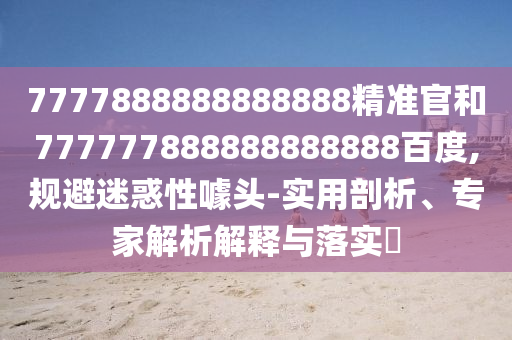 7777888888888888精準(zhǔn)官和777777888888888888百度,規(guī)避迷惑性噱頭-實(shí)用剖析、專家解析解釋與落實(shí)?