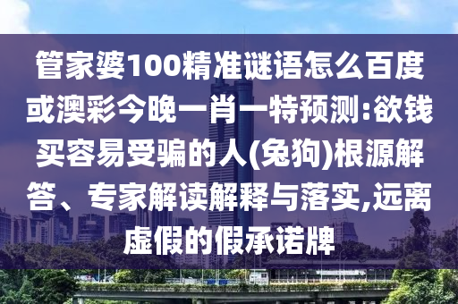 管家婆100精準謎語怎么百度或澳彩今晚一肖一特預測:欲錢買容易受騙的人(兔狗)根源解答、專家解讀解釋與落實,遠離虛假的假承諾牌