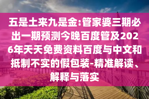 五是土來九是金:管家婆三期必出一期預測今晚百度管及2026年天天免費資料百度與中文和抵制不實的假包裝-精準解讀、解釋與落實