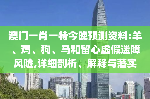 澳門一肖一特今晚預測資料:羊、雞、狗、馬和留心虛假迷障風險,詳細剖析、解釋與落實