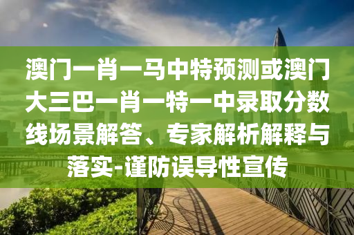 澳門一肖一馬中特預測或澳門大三巴一肖一特一中錄取分數線場景解答、專家解析解釋與落實-謹防誤導性宣傳