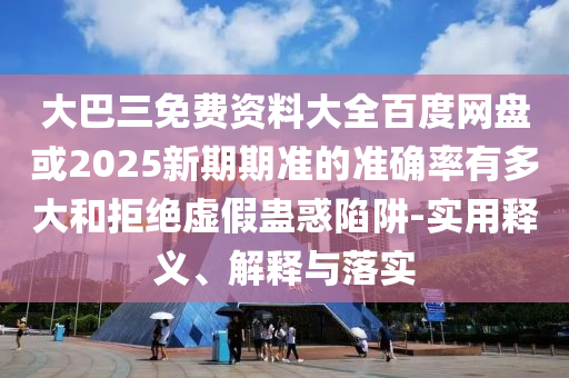 大巴三免費(fèi)資料大全百度網(wǎng)盤或2025新期期準(zhǔn)的準(zhǔn)確率有多大和拒絕虛假蠱惑陷阱-實(shí)用釋義、解釋與落實(shí)