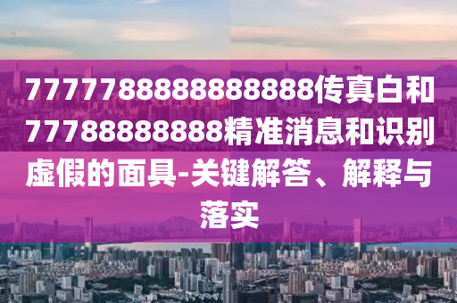 7777788888888888傳真白和77788888888精準消息和識別虛假的面具-關鍵解答、解釋與落實