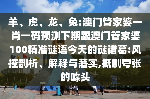 羊、虎、龍、兔:澳門管家婆一肖一碼預(yù)測下期跟澳門管家婆100精準(zhǔn)謎語今天的謎諸葛:風(fēng)控剖析、解釋與落實(shí),抵制夸張的噱頭