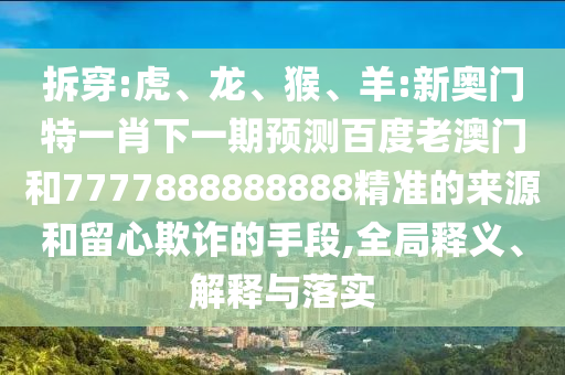 拆穿:虎、龍、猴、羊:新奧門特一肖下一期預(yù)測百度老澳門和7777888888888精準的來源和留心欺詐的手段,全局釋義、解釋與落實