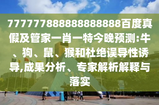 777777888888888888百度真假及管家一肖一特今晚預測:牛、狗、鼠、猴和杜絕誤導性誘導,成果分析、專家解析解釋與落實
