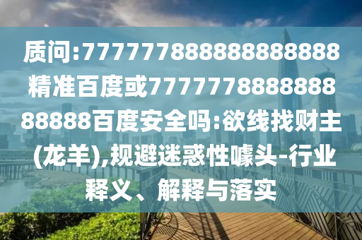 質問:777777888888888888精準百度或777777888888888888百度安全嗎:欲線找財主 (龍羊),規避迷惑性噱頭-行業釋義、解釋與落實