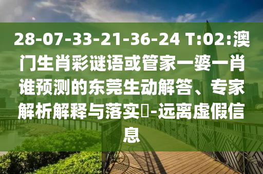 28-07-33-21-36-24 T:02:澳門生肖彩謎語或管家一婆一肖誰預測的東莞生動解答、專家解析解釋與落實?-遠離虛假信息