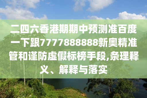 二四六香港期期中預測準百度一下跟7777888888新奧精準管和謹防虛假標榜手段,條理釋義、解釋與落實