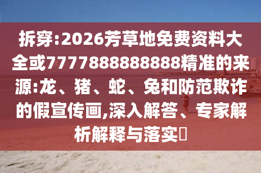 拆穿:2026芳草地免費資料大全或7777888888888精準的來源:龍、豬、蛇、兔和防范欺詐的假宣傳畫,深入解答、專家解析解釋與落實?
