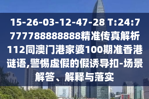 15-26-03-12-47-28 T:24:7777788888888精準傳真解析112同澳門港家婆100期準香港謎語,警惕虛假的假誘導扣-場景解答、解釋與落實