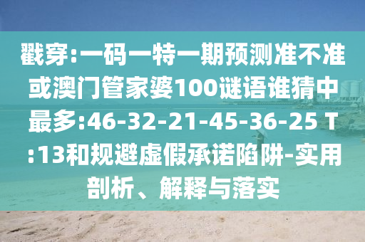 戳穿:一碼一特一期預(yù)測(cè)準(zhǔn)不準(zhǔn)或澳門管家婆100謎語誰猜中最多:46-32-21-45-36-25 T:13和規(guī)避虛假承諾陷阱-實(shí)用剖析、解釋與落實(shí)