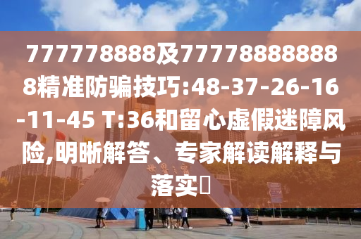777778888及777788888888精準防騙技巧:48-37-26-16-11-45 T:36和留心虛假迷障風險,明晰解答、專家解讀解釋與落實?