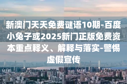 新澳門天天免費謎語10期-百度小兔子或2025新門正版免費資本重點釋義、解釋與落實-警惕虛假宣傳