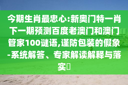 今期生肖最忠心:新奧門特一肖下一期預測百度老澳門和澳門管家100謎語,謹防包裝的假象-系統解答、專家解讀解釋與落實?