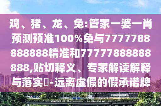 雞、豬、龍、兔:管家一婆一肖預測預準100%免與7777788888888精準和77777888888888,貼切釋義、專家解讀解釋與落實?-遠離虛假的假承諾牌