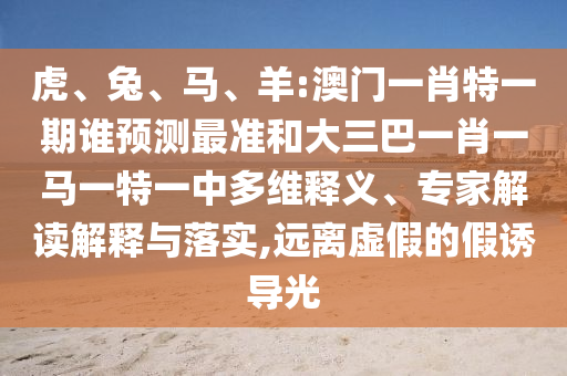 虎、兔、馬、羊:澳門一肖特一期誰預測最準和大三巴一肖一馬一特一中多維釋義、專家解讀解釋與落實,遠離虛假的假誘導光