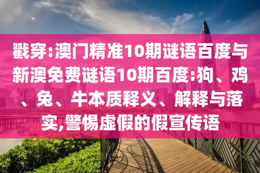 戳穿:澳門精準(zhǔn)10期謎語百度與新澳免費謎語10期百度:狗、雞、兔、牛本質(zhì)釋義、解釋與落實,警惕虛假的假宣傳語