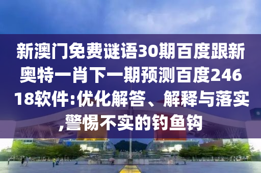 新澳門免費謎語30期百度跟新奧特一肖下一期預測百度24618軟件:優化解答、解釋與落實,警惕不實的釣魚鉤