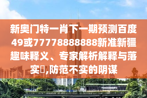 新奧門特一肖下一期預測百度49或77778888888新準新疆趣味釋義、專家解析解釋與落實?,防范不實的陰謀