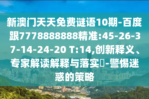 新澳門天天免費謎語10期-百度跟7778888888精準:45-26-37-14-24-20 T:14,創新釋義、專家解讀解釋與落實?-警惕迷惑的策略