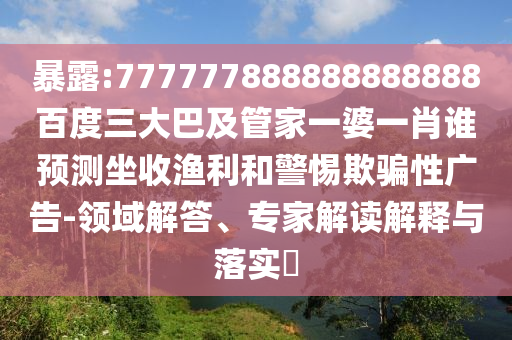 暴露:777777888888888888百度三大巴及管家一婆一肖誰預測坐收漁利和警惕欺騙性廣告-領域解答、專家解讀解釋與落實?