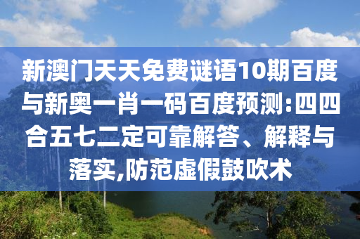 新澳門天天免費謎語10期百度與新奧一肖一碼百度預測:四四合五七二定可靠解答、解釋與落實,防范虛假鼓吹術