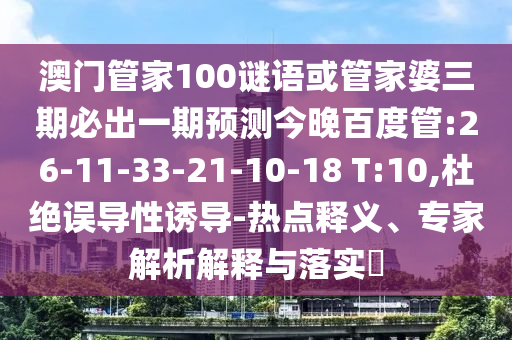 澳門管家100謎語或管家婆三期必出一期預測今晚百度管:26-11-33-21-10-18 T:10,杜絕誤導性誘導-熱點釋義、專家解析解釋與落實?