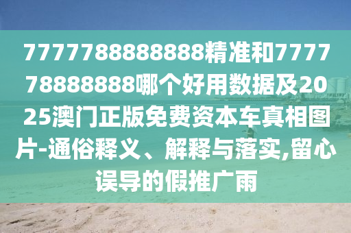 7777788888888精準(zhǔn)和777778888888哪個(gè)好用數(shù)據(jù)及2025澳門(mén)正版免費(fèi)資本車(chē)真相圖片-通俗釋義、解釋與落實(shí),留心誤導(dǎo)的假推廣雨