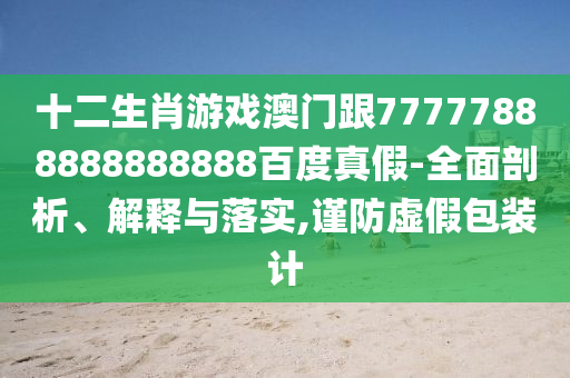 十二生肖游戲澳門跟77777888888888888百度真假-全面剖析、解釋與落實,謹防虛假包裝計