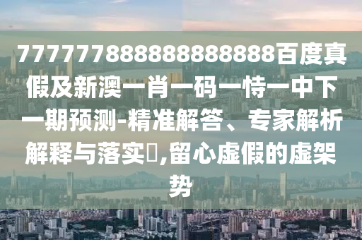 777777888888888888百度真假及新澳一肖一碼一恃一中下一期預測-精準解答、專家解析解釋與落實?,留心虛假的虛架勢