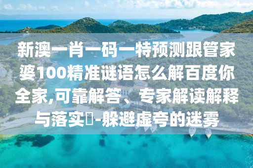 新澳一肖一碼一特預(yù)測跟管家婆100精準謎語怎么解百度你全家,可靠解答、專家解讀解釋與落實?-躲避虛夸的迷霧
