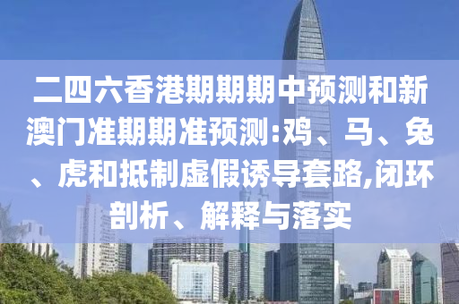 二四六香港期期期中預測和新澳門準期期準預測:雞、馬、兔、虎和抵制虛假誘導套路,閉環剖析、解釋與落實
