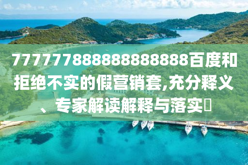 777777888888888888百度和拒絕不實的假營銷套,充分釋義、專家解讀解釋與落實?